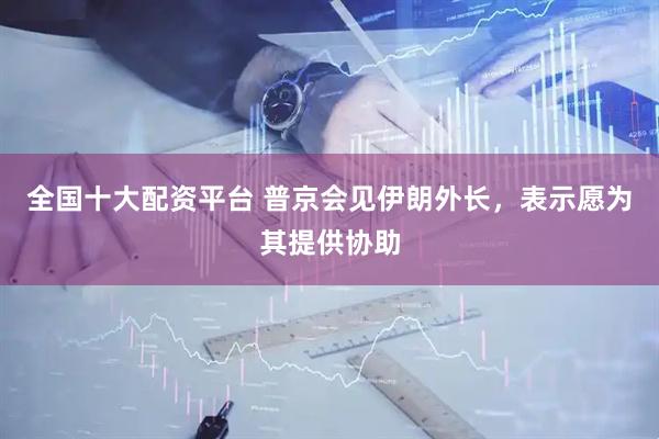 全国十大配资平台 普京会见伊朗外长，表示愿为其提供协助