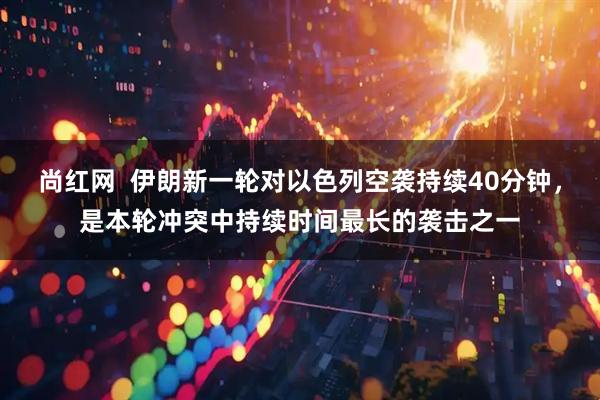 尚红网  伊朗新一轮对以色列空袭持续40分钟，是本轮冲突中持续时间最长的袭击之一