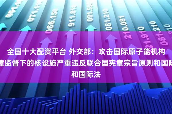 全国十大配资平台 外交部：攻击国际原子能机构保障监督下的核设施严重违反联合国宪章宗旨原则和国际法