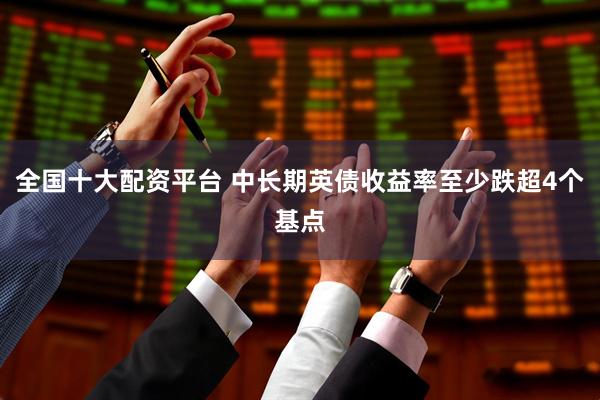 全国十大配资平台 中长期英债收益率至少跌超4个基点