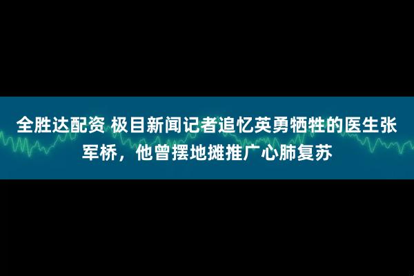 全胜达配资 极目新闻记者追忆英勇牺牲的医生张军桥，他曾摆地摊推广心肺复苏