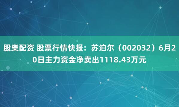 股樂配资 股票行情快报：苏泊尔（002032）6月20日主力资金净卖出1118.43万元