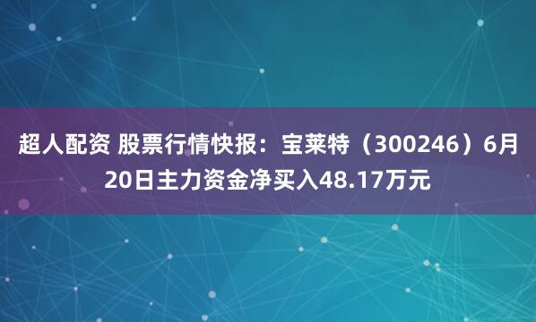 超人配资 股票行情快报：宝莱特（300246）6月20日主力资金净买入48.17万元
