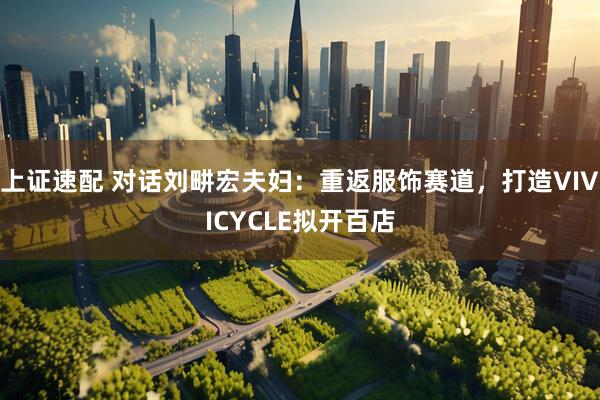 上证速配 对话刘畊宏夫妇：重返服饰赛道，打造VIVICYCLE拟开百店