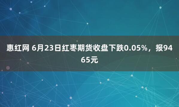 惠红网 6月23日红枣期货收盘下跌0.05%，报9465元