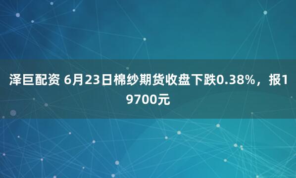 泽巨配资 6月23日棉纱期货收盘下跌0.38%，报19700元