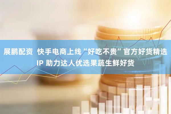 展鹏配资  快手电商上线“好吃不贵”官方好货精选IP 助力达人优选果蔬生鲜好货