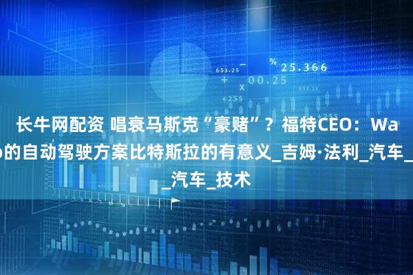 长牛网配资 唱衰马斯克“豪赌”？福特CEO：Waymo的自动驾驶方案比特斯拉的有意义_吉姆·法利_汽车_技术