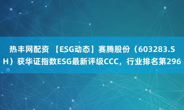热丰网配资 【ESG动态】赛腾股份（603283.SH）获华证指数ESG最新评级CCC，行业排名第296