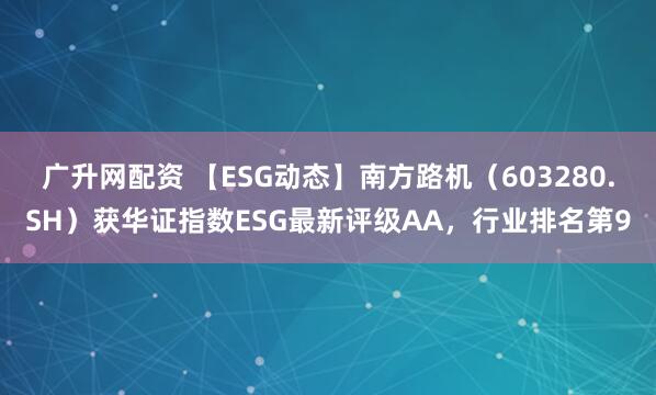 广升网配资 【ESG动态】南方路机（603280.SH）获华证指数ESG最新评级AA，行业排名第9