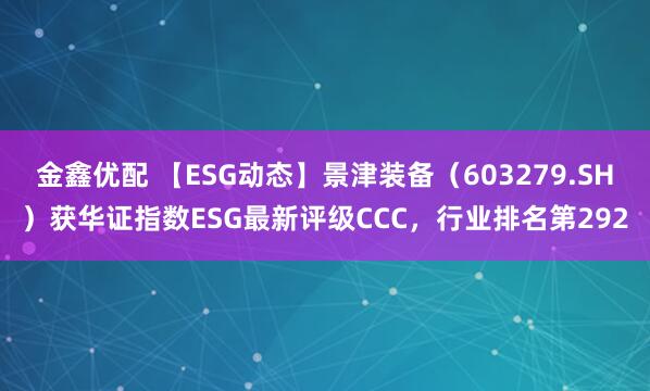 金鑫优配 【ESG动态】景津装备（603279.SH）获华证指数ESG最新评级CCC，行业排名第292