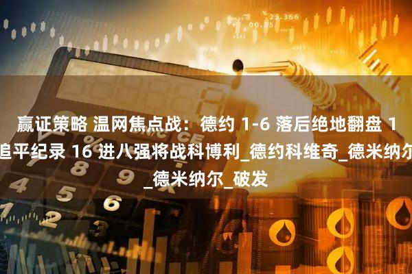 赢证策略 温网焦点战：德约 1-6 落后绝地翻盘 101 胜追平纪录 16 进八强将战科博利_德约科维奇_德米纳尔_破发