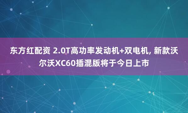 东方红配资 2.0T高功率发动机+双电机, 新款沃尔沃XC60插混版将于今日上市
