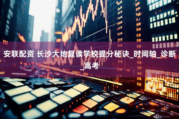 安联配资 长沙大地复读学校提分秘诀_时间轴_诊断_高考