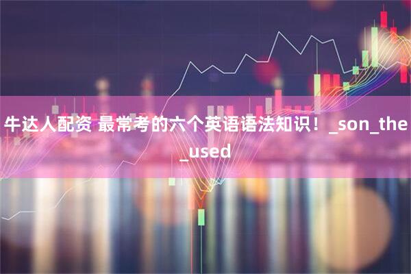 牛达人配资 最常考的六个英语语法知识！_son_the_used