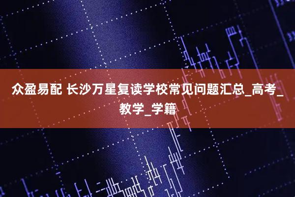 众盈易配 长沙万星复读学校常见问题汇总_高考_教学_学籍