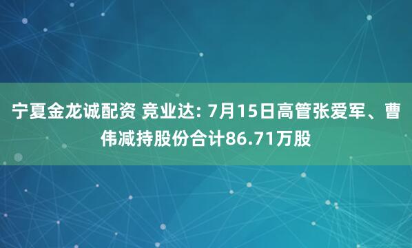 宁夏金龙诚配资 竞业达: 7月15日高管张爱军、曹伟减持股份合计86.71万股