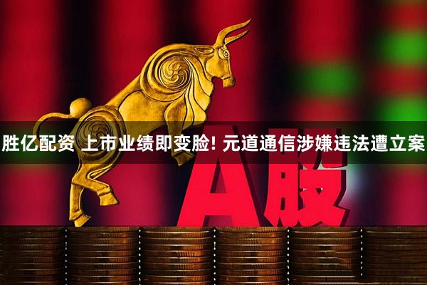 胜亿配资 上市业绩即变脸! 元道通信涉嫌违法遭立案
