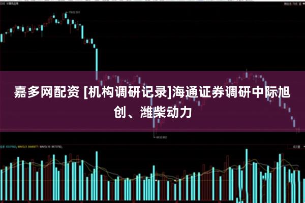 嘉多网配资 [机构调研记录]海通证券调研中际旭创、潍柴动力