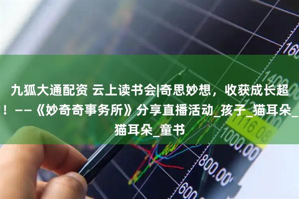 九狐大通配资 云上读书会|奇思妙想，收获成长超能力！——《妙奇奇事务所》分享直播活动_孩子_猫耳朵_童书
