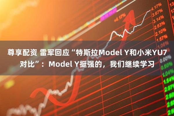 尊享配资 雷军回应“特斯拉Model Y和小米YU7对比”：Model Y挺强的，我们继续学习