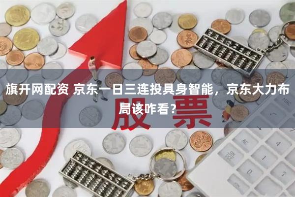 旗开网配资 京东一日三连投具身智能，京东大力布局该咋看？