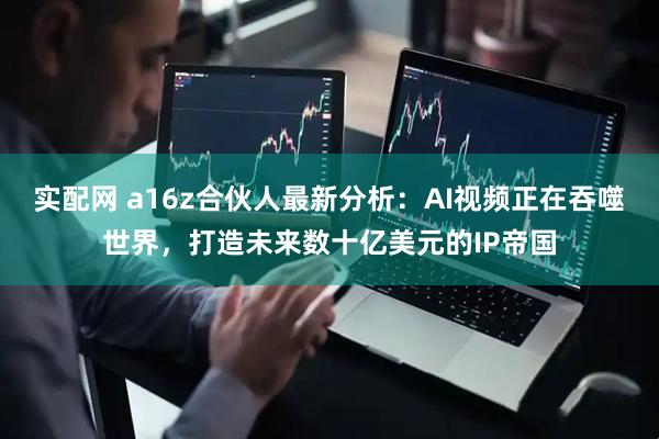 实配网 a16z合伙人最新分析：AI视频正在吞噬世界，打造未来数十亿美元的IP帝国