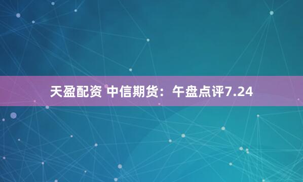 天盈配资 中信期货：午盘点评7.24