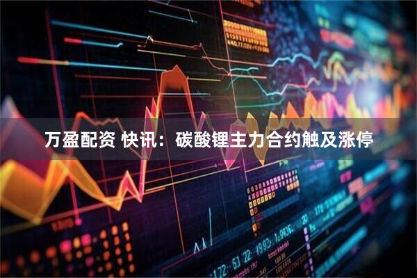 万盈配资 快讯：碳酸锂主力合约触及涨停