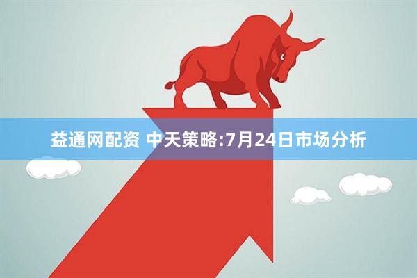益通网配资 中天策略:7月24日市场分析