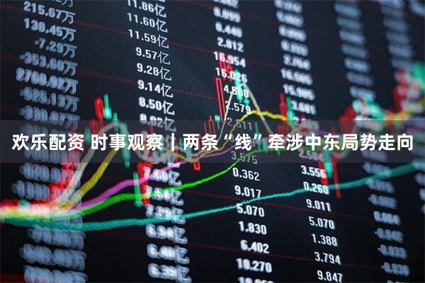 欢乐配资 时事观察｜两条“线”牵涉中东局势走向