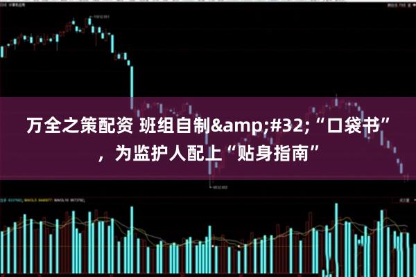 万全之策配资 班组自制&#32;“口袋书”，为监护人配上“贴身指南”