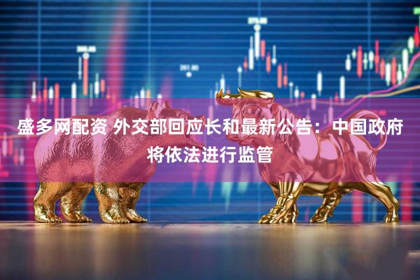 盛多网配资 外交部回应长和最新公告：中国政府将依法进行监管