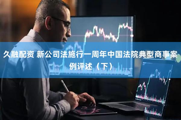 久融配资 新公司法施行一周年中国法院典型商事案例评述（下）