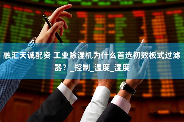 融汇天诚配资 工业除湿机为什么首选初效板式过滤器？_控制_温度_湿度