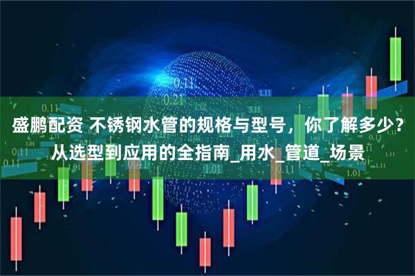 盛鹏配资 不锈钢水管的规格与型号，你了解多少？从选型到应用的全指南_用水_管道_场景