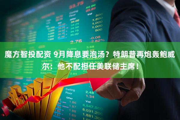 魔方智投配资 9月降息要泡汤？特朗普再炮轰鲍威尔：他不配担任美联储主席！