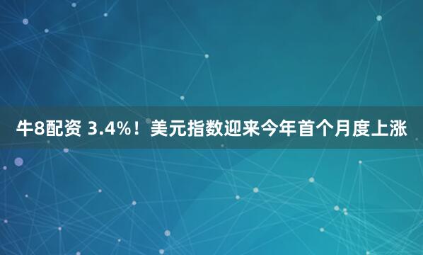 牛8配资 3.4%！美元指数迎来今年首个月度上涨