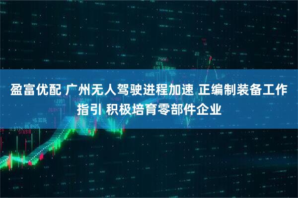 盈富优配 广州无人驾驶进程加速 正编制装备工作指引 积极培育零部件企业