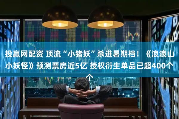 投赢网配资 顶流“小猪妖”杀进暑期档！《浪浪山小妖怪》预测票房近5亿 授权衍生单品已超400个