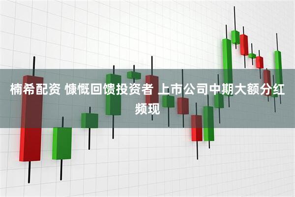 楠希配资 慷慨回馈投资者 上市公司中期大额分红频现