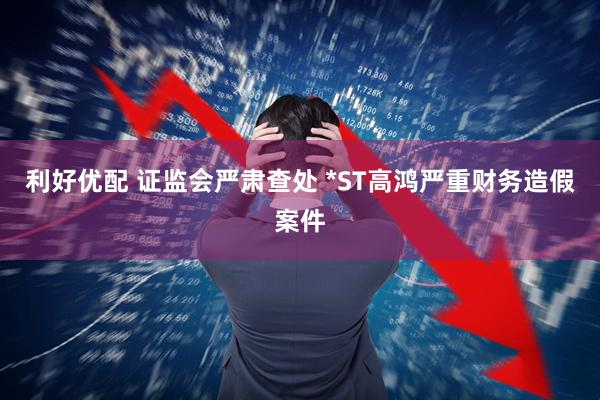 利好优配 证监会严肃查处 *ST高鸿严重财务造假案件