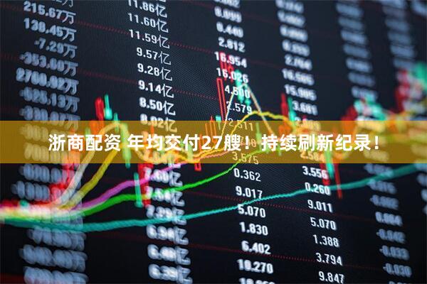 浙商配资 年均交付27艘！持续刷新纪录！
