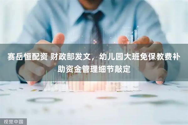 赛岳恒配资 财政部发文，幼儿园大班免保教费补助资金管理细节敲定