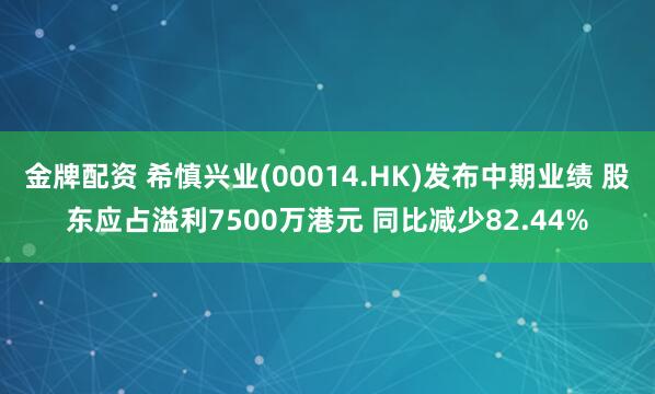 金牌配资 希慎兴业(00014.HK)发布中期业绩 股东应占溢利7500万港元 同比减少82.44%