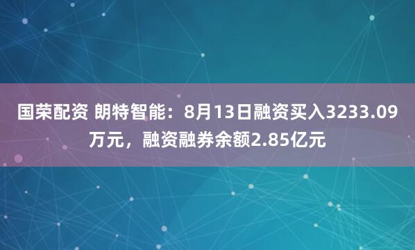 国荣配资 朗特智能：8月13日融资买入3233.09万元，融资融券余额2.85亿元