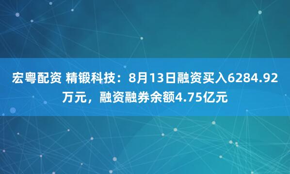宏粤配资 精锻科技：8月13日融资买入6284.92万元，融资融券余额4.75亿元