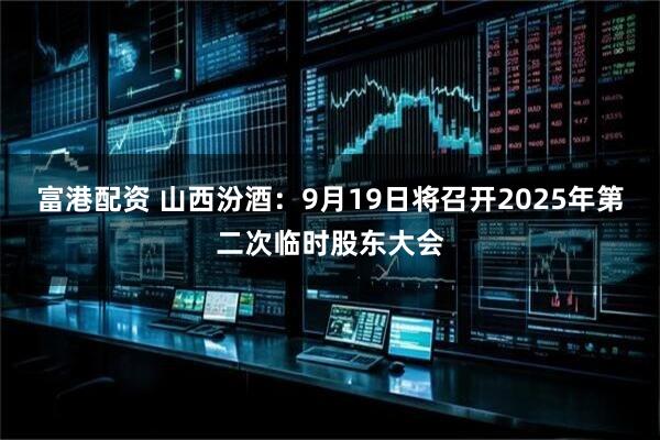 富港配资 山西汾酒：9月19日将召开2025年第二次临时股东大会