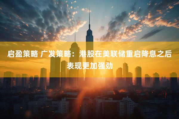 启盈策略 广发策略：港股在美联储重启降息之后表现更加强劲