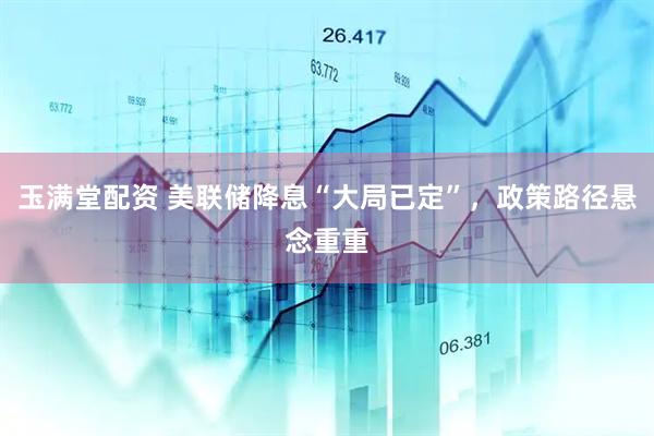 玉满堂配资 美联储降息“大局已定”，政策路径悬念重重
